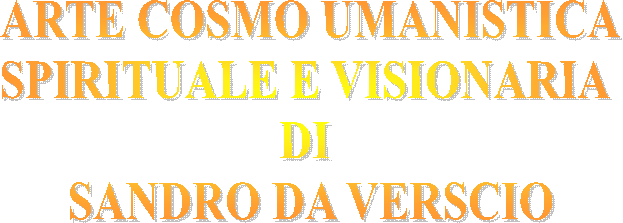 ARTE COSMO UMANISTICA
SPIRITUALE E VISIONARIA 
DI 
SANDRO DA VERSCIO
